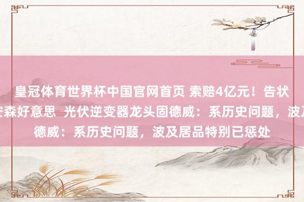 皇冠体育世界杯中国官网首页 索赔4亿元！告状外洋半导体巨头安森好意思  光伏逆变器龙头固德威：系历史问题，波及居品特别已惩处