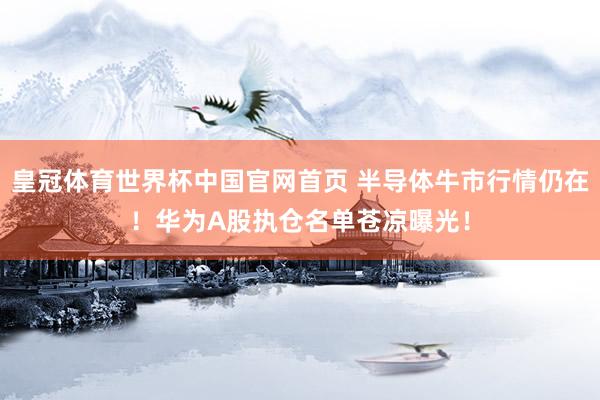 皇冠体育世界杯中国官网首页 半导体牛市行情仍在！华为A股执仓名单苍凉曝光！