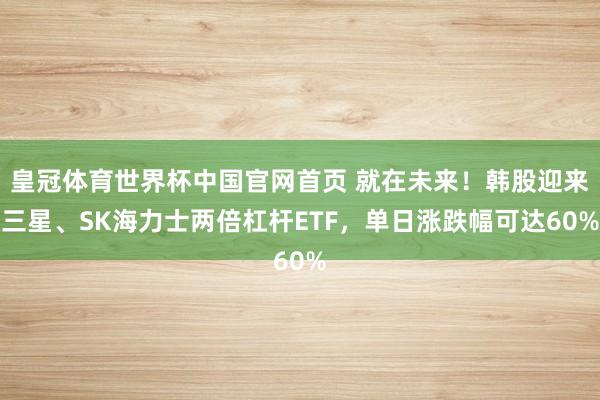 皇冠体育世界杯中国官网首页 就在未来！韩股迎来三星、SK海力士两倍杠杆ETF，单日涨跌幅可达60%