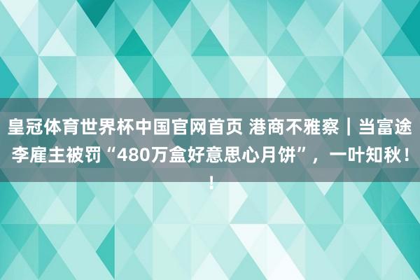 皇冠体育世界杯中国官网首页 港商不雅察｜当富途李雇主被罚“480万盒好意思心月饼”，一叶知秋！