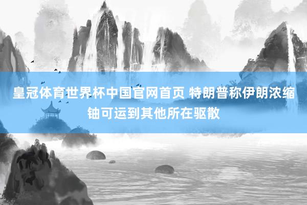 皇冠体育世界杯中国官网首页 特朗普称伊朗浓缩铀可运到其他所在驱散