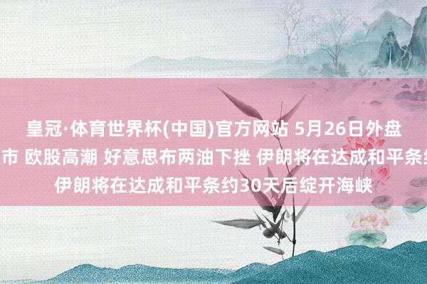 皇冠·体育世界杯(中国)官方网站 5月26日外盘头条：好意思股休市 欧股高潮 好意思布两油下挫 伊朗将在达成和平条约30天后绽开海峡