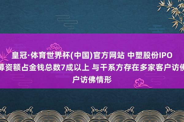 皇冠·体育世界杯(中国)官方网站 中塑股份IPO：拟募资额占金钱总数7成以上 与干系方存在多家客户访佛情形