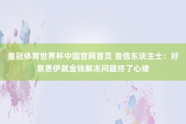 皇冠体育世界杯中国官网首页 音信东谈主士：好意思伊就金钱解冻问题终了心绪
