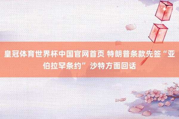 皇冠体育世界杯中国官网首页 特朗普条款先签“亚伯拉罕条约” 沙特方面回话