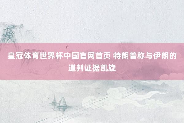 皇冠体育世界杯中国官网首页 特朗普称与伊朗的道判证据凯旋