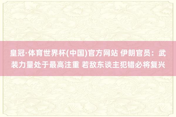 皇冠·体育世界杯(中国)官方网站 伊朗官员：武装力量处于最高注重 若敌东谈主犯错必将复兴