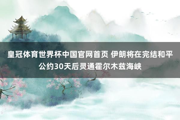 皇冠体育世界杯中国官网首页 伊朗将在完结和平公约30天后灵通霍尔木兹海峡