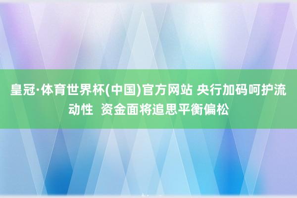皇冠·体育世界杯(中国)官方网站 央行加码呵护流动性  资金面将追思平衡偏松
