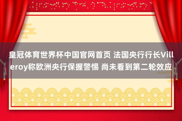 皇冠体育世界杯中国官网首页 法国央行行长Villeroy称欧洲央行保握警惕 尚未看到第二轮效应