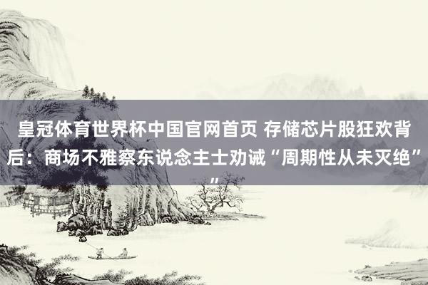 皇冠体育世界杯中国官网首页 存储芯片股狂欢背后：商场不雅察东说念主士劝诫“周期性从未灭绝”