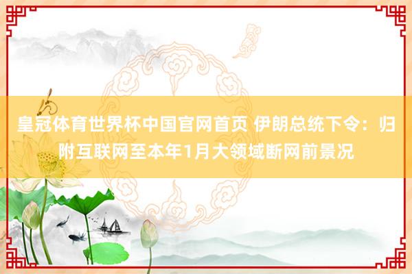 皇冠体育世界杯中国官网首页 伊朗总统下令：归附互联网至本年1月大领域断网前景况