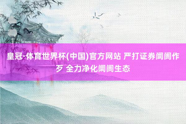 皇冠·体育世界杯(中国)官方网站 严打证券阛阓作歹 全力净化阛阓生态