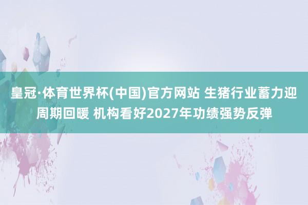 皇冠·体育世界杯(中国)官方网站 生猪行业蓄力迎周期回暖 机构看好2027年功绩强势反弹