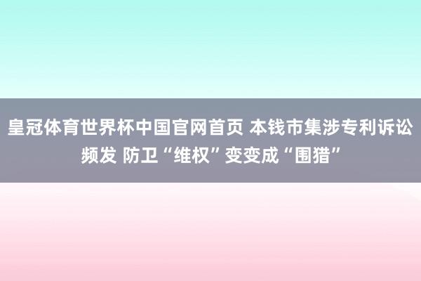 皇冠体育世界杯中国官网首页 本钱市集涉专利诉讼频发 防卫“维权”变变成“围猎”