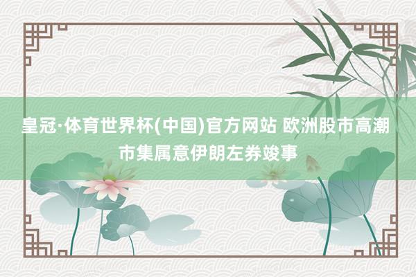 皇冠·体育世界杯(中国)官方网站 欧洲股市高潮 市集属意伊朗左券竣事