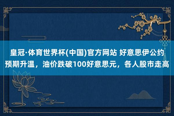 皇冠·体育世界杯(中国)官方网站 好意思伊公约预期升温，油价跌破100好意思元，各人股市走高