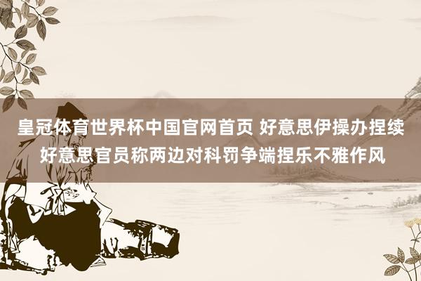 皇冠体育世界杯中国官网首页 好意思伊操办捏续 好意思官员称两边对科罚争端捏乐不雅作风