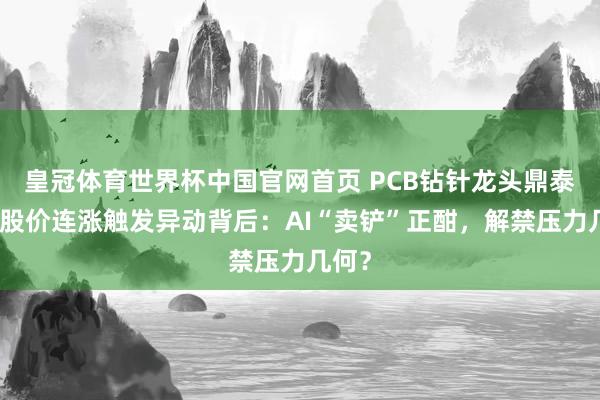 皇冠体育世界杯中国官网首页 PCB钻针龙头鼎泰高科股价连涨触发异动背后：AI“卖铲”正酣，解禁压力几何？