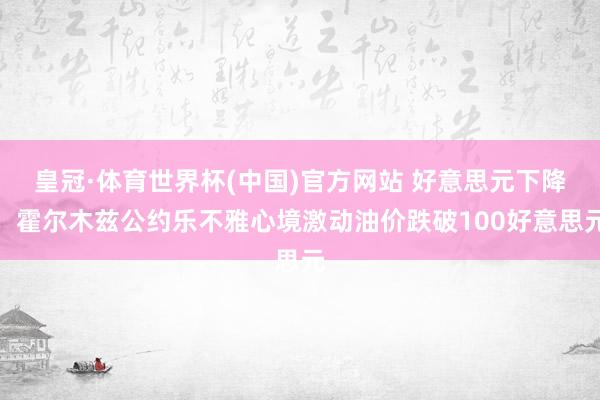 皇冠·体育世界杯(中国)官方网站 好意思元下降，霍尔木兹公约乐不雅心境激动油价跌破100好意思元