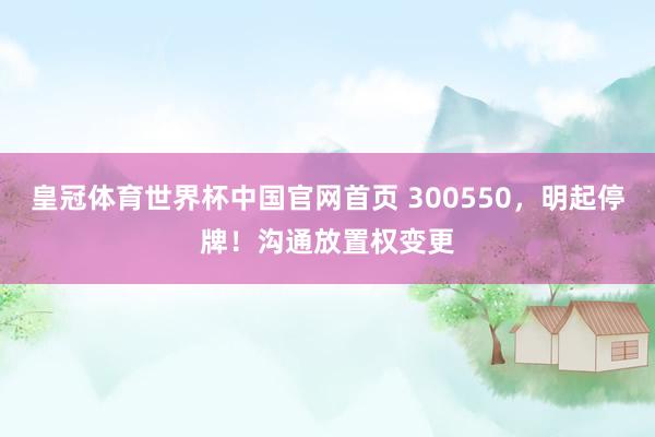 皇冠体育世界杯中国官网首页 300550，明起停牌！沟通放置权变更