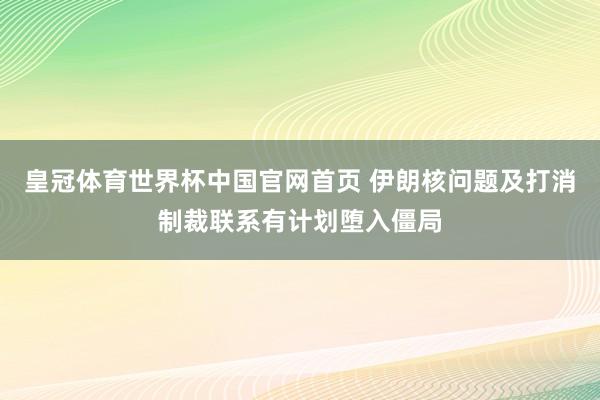 皇冠体育世界杯中国官网首页 伊朗核问题及打消制裁联系有计划堕入僵局