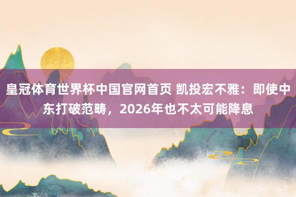 皇冠体育世界杯中国官网首页 凯投宏不雅：即使中东打破范畴，2026年也不太可能降息
