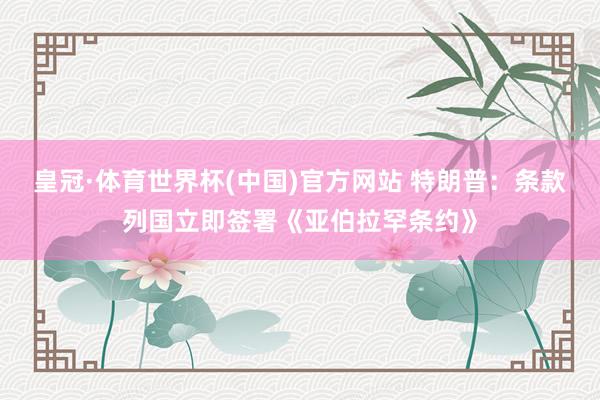 皇冠·体育世界杯(中国)官方网站 特朗普：条款列国立即签署《亚伯拉罕条约》