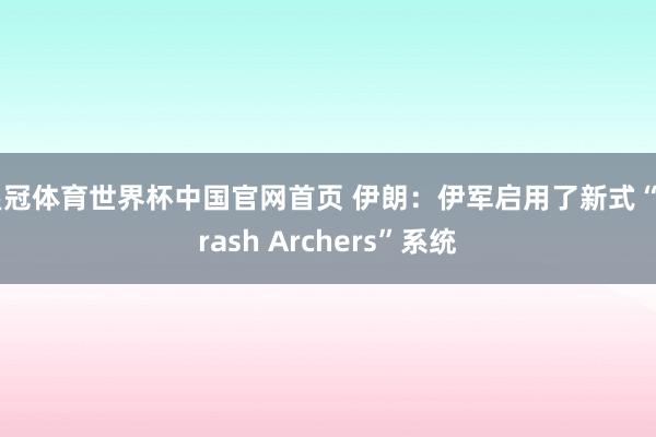 皇冠体育世界杯中国官网首页 伊朗：伊军启用了新式“Arash Archers”系统