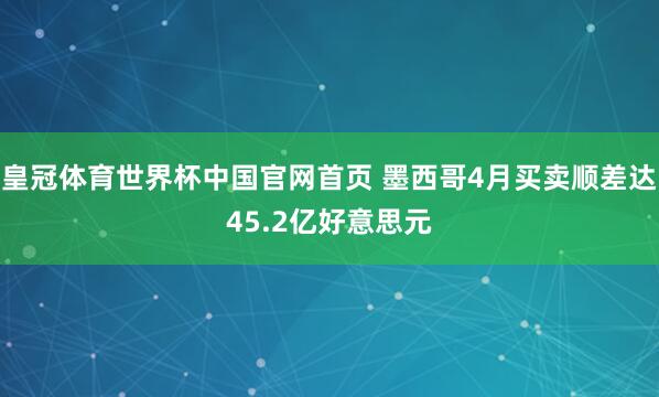 皇冠体育世界杯中国官网首页 墨西哥4月买卖顺差达45.2亿好意思元