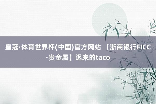 皇冠·体育世界杯(中国)官方网站 【浙商银行FICC·贵金属】迟来的taco