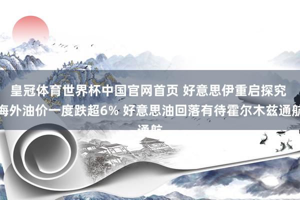 皇冠体育世界杯中国官网首页 好意思伊重启探究 海外油价一度跌超6% 好意思油回落有待霍尔木兹通航