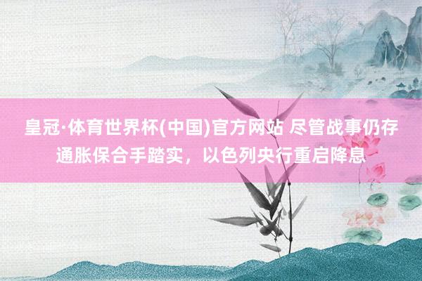 皇冠·体育世界杯(中国)官方网站 尽管战事仍存通胀保合手踏实，以色列央行重启降息