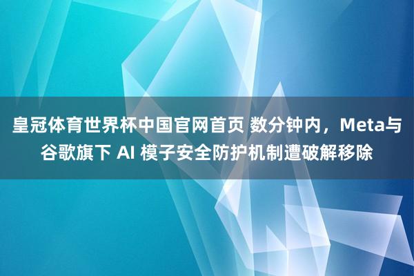 皇冠体育世界杯中国官网首页 数分钟内，Meta与谷歌旗下 AI 模子安全防护机制遭破解移除