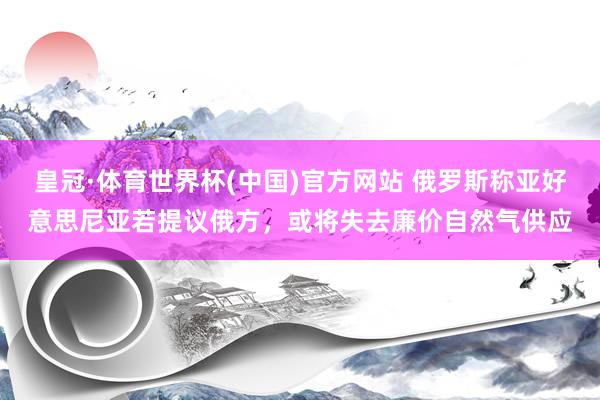 皇冠·体育世界杯(中国)官方网站 俄罗斯称亚好意思尼亚若提议俄方，或将失去廉价自然气供应