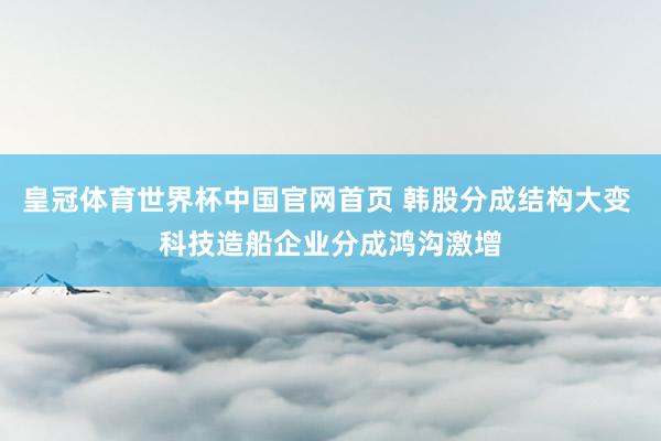 皇冠体育世界杯中国官网首页 韩股分成结构大变 科技造船企业分成鸿沟激增