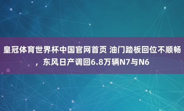 皇冠体育世界杯中国官网首页 油门踏板回位不顺畅，东风日产调回6.8万辆N7与N6