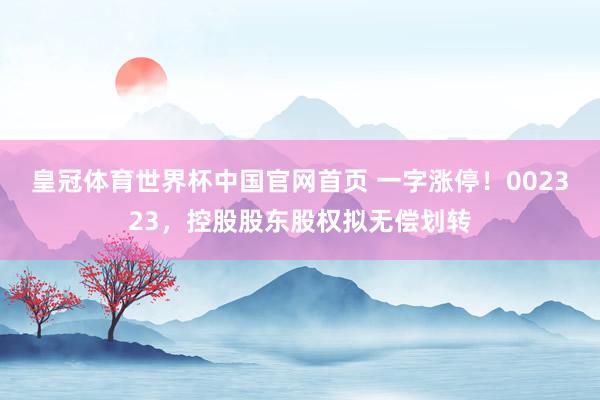 皇冠体育世界杯中国官网首页 一字涨停！002323，控股股东股权拟无偿划转