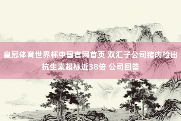 皇冠体育世界杯中国官网首页 双汇子公司猪肉检出抗生素超标近38倍 公司回答