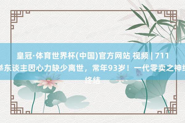 皇冠·体育世界杯(中国)官方网站 视频 | 711创举东谈主因心力缺少离世，常年93岁！一代零卖之神终结