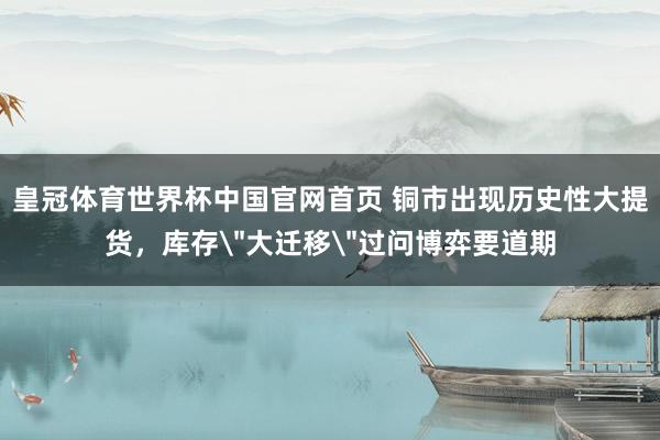 皇冠体育世界杯中国官网首页 铜市出现历史性大提货，库存
