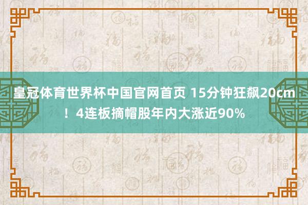 皇冠体育世界杯中国官网首页 15分钟狂飙20cm！4连板摘帽股年内大涨近90%