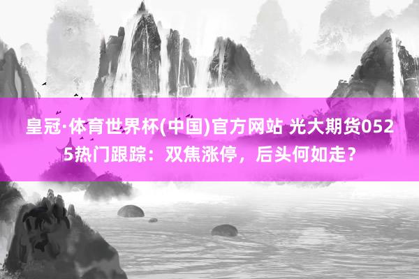 皇冠·体育世界杯(中国)官方网站 光大期货0525热门跟踪：双焦涨停，后头何如走？