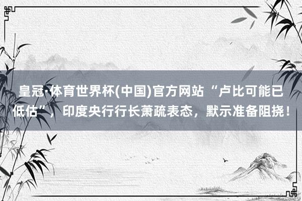 皇冠·体育世界杯(中国)官方网站 “卢比可能已低估”，印度央行行长萧疏表态，默示准备阻挠！