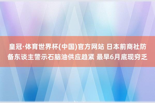 皇冠·体育世界杯(中国)官方网站 日本前商社防备东谈主警示石脑油供应趋紧 最早6月底现穷乏