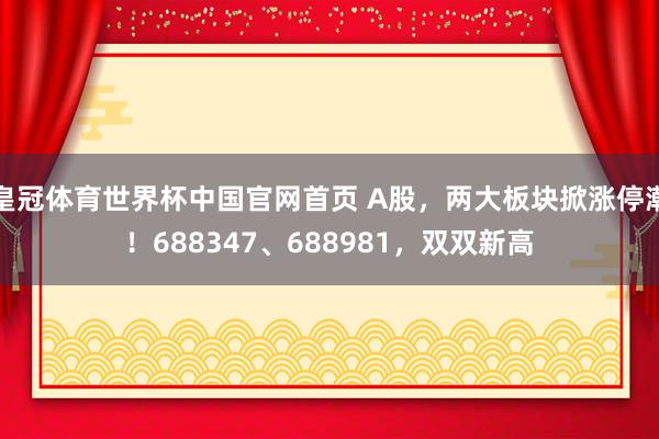 皇冠体育世界杯中国官网首页 A股，两大板块掀涨停潮！688347、688981，双双新高