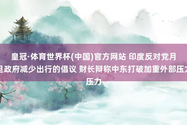 皇冠·体育世界杯(中国)官方网站 印度反对党月旦政府减少出行的倡议 财长辩称中东打破加重外部压力