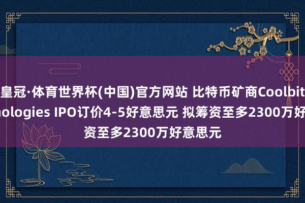 皇冠·体育世界杯(中国)官方网站 比特币矿商Coolbit Technologies IPO订价4-5好意思元 拟筹资至多2300万好意思元