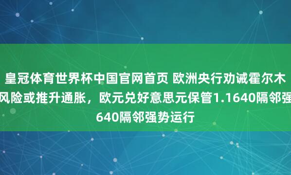 皇冠体育世界杯中国官网首页 欧洲央行劝诫霍尔木兹海峡风险或推升通胀，欧元兑好意思元保管1.1640隔邻强势运行