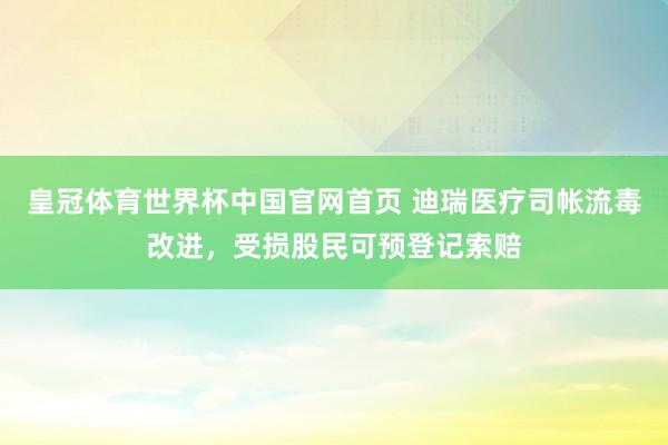皇冠体育世界杯中国官网首页 迪瑞医疗司帐流毒改进，受损股民可预登记索赔